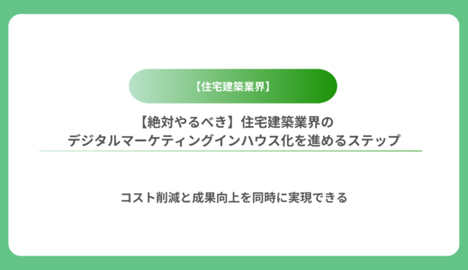 【絶対やるべき】住宅建築業界のデジタルマーケティングインハウス化を進めるステップ