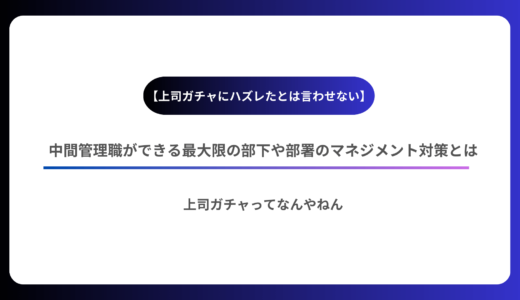 【上司ガチャにハズレたとは言わせない】中間管理職ができる最大限の部下や部署のマネジメント対策とは